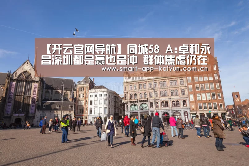 【开云官网导航】同城58 A:卓和永昌深圳都是赢也是冲 群体焦虑仍在继续(图2) 开云官网