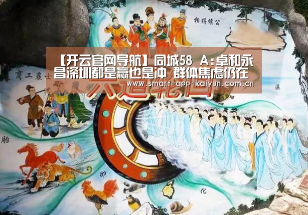 【开云官网导航】同城58 A:卓和永昌深圳都是赢也是冲 群体焦虑仍在继续(图1) 【开云官网导航】同城58 A:卓和永昌深圳都是赢也是冲 群体焦虑仍在继续(图1)