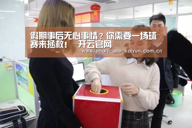 假期事后无心事情?你需要一场球赛来拯救!-开云官网(图4) 开云官网导航
