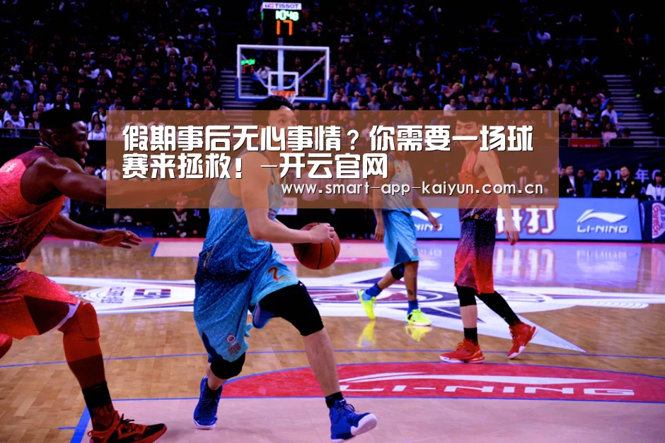 假期事后无心事情?你需要一场球赛来拯救!-开云官网(图5) 开云官网导航