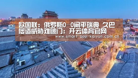 欧国联:俄罗斯0-0闷平瑞典 久巴屡造威胁难破门:开云体育官网(图3) 开云官网导航